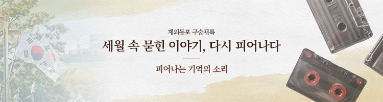 재외동포 구술채록 세월 속 묻힌 이야기, 다시 피어나다 / 피어나는 기억의 소리