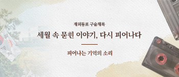 재외동포 구술채록 세월 속 묻힌 이야기, 다시 피어나다 / 피어나는 기억의 소리